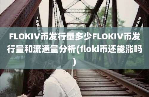 FLOKIV币发行量多少FLOKIV币发行量和流通量分析(floki币还能涨吗)