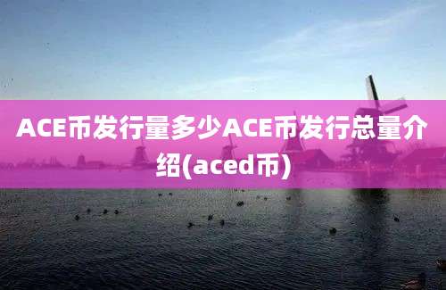 ACE币发行量多少ACE币发行总量介绍(aced币)