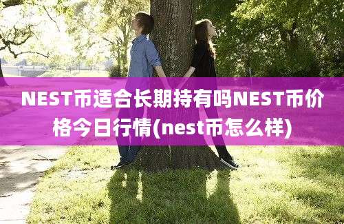 NEST币适合长期持有吗NEST币价格今日行情(nest币怎么样)