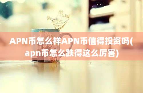 APN币怎么样APN币值得投资吗(apn币怎么跌得这么厉害)