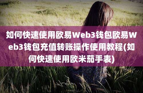 如何快速使用欧易Web3钱包欧易Web3钱包充值转账操作使用教程(如何快速使用欧米茄手表)