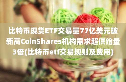 比特币现货ETF交易量77亿美元破新高CoinShares机构需求超供给量3倍(比特币etf交易规则及费用)