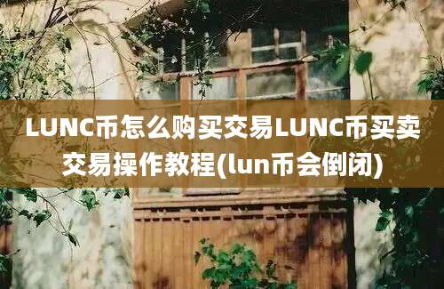 LUNC币怎么购买交易LUNC币买卖交易操作教程(lun币会倒闭)