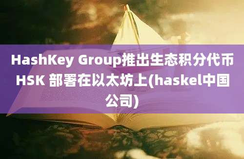 HashKey Group推出生态积分代币HSK 部署在以太坊上(haskel中国公司)