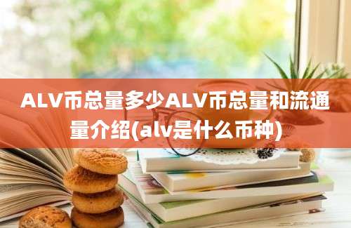 ALV币总量多少ALV币总量和流通量介绍(alv是什么币种)