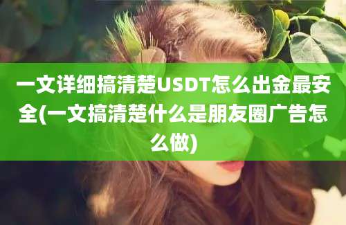 一文详细搞清楚USDT怎么出金最安全(一文搞清楚什么是朋友圈广告怎么做)