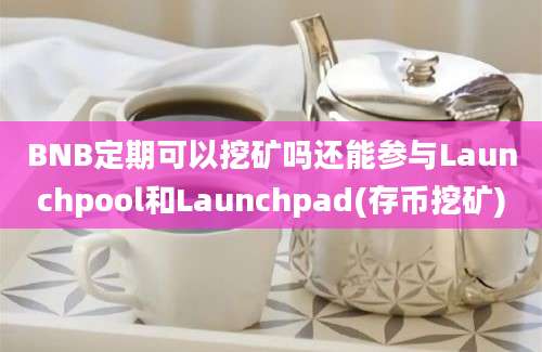 BNB定期可以挖矿吗还能参与Launchpool和Launchpad(存币挖矿)