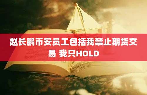 赵长鹏币安员工包括我禁止期货交易 我只HOLD