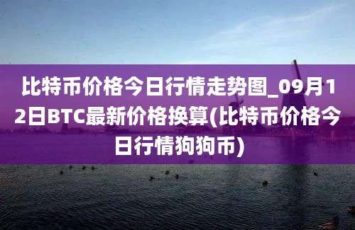 比特币价格今日行情走势图_09月12日BTC最新价格换算(比特币价格今日行情狗狗币)