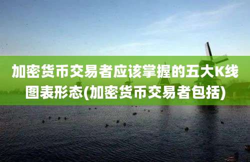 加密货币交易者应该掌握的五大K线图表形态(加密货币交易者包括)