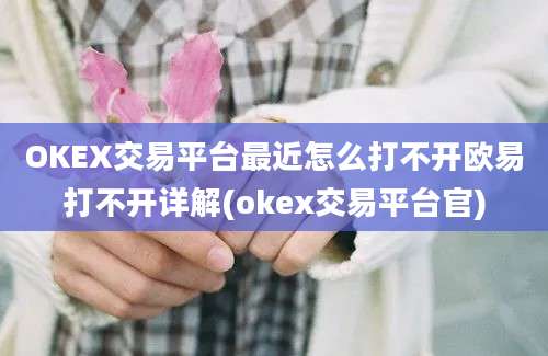 OKEX交易平台最近怎么打不开欧易打不开详解(okex交易平台官)