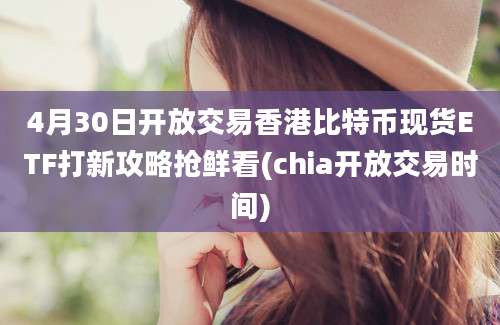 4月30日开放交易香港比特币现货ETF打新攻略抢鲜看(chia开放交易时间)