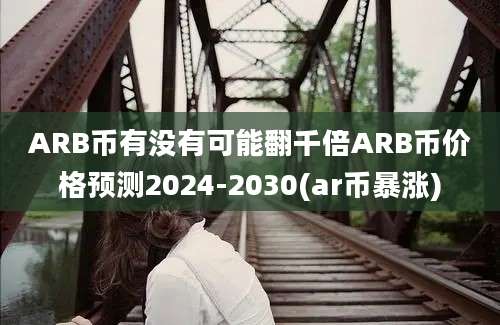 ARB币有没有可能翻千倍ARB币价格预测2024-2030(ar币暴涨)