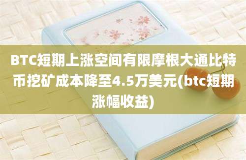 BTC短期上涨空间有限摩根大通比特币挖矿成本降至4.5万美元(btc短期涨幅收益)