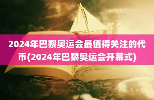 2024年巴黎奥运会最值得关注的代币(2024年巴黎奥运会开幕式)