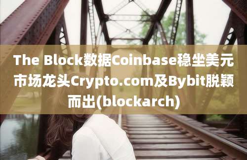 The Block数据Coinbase稳坐美元市场龙头Crypto.com及Bybit脱颖而出(blockarch)