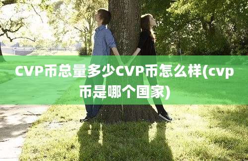 CVP币总量多少CVP币怎么样(cvp币是哪个国家)