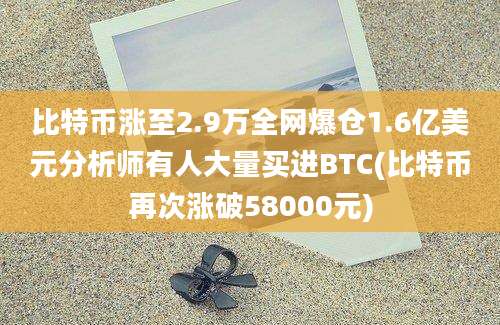 比特币涨至2.9万全网爆仓1.6亿美元分析师有人大量买进BTC(比特币再次涨破58000元)