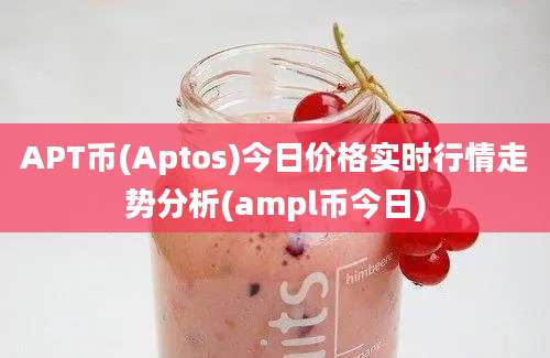 APT币(Aptos)今日价格实时行情走势分析(ampl币今日)