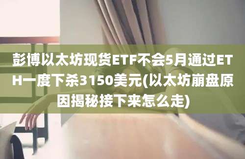 彭博以太坊现货ETF不会5月通过ETH一度下杀3150美元(以太坊崩盘原因揭秘接下来怎么走)