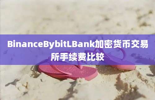 BinanceBybitLBank加密货币交易所手续费比较