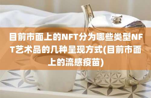 目前市面上的NFT分为哪些类型NFT艺术品的几种呈现方式(目前市面上的流感疫苗)