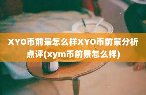 XYO币前景怎么样XYO币前景分析点评(xym币前景怎么样)