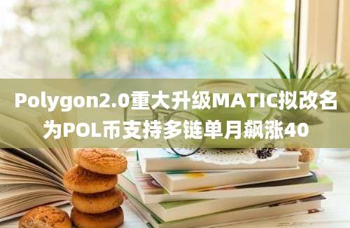 Polygon2.0重大升级MATIC拟改名为POL币支持多链单月飙涨40