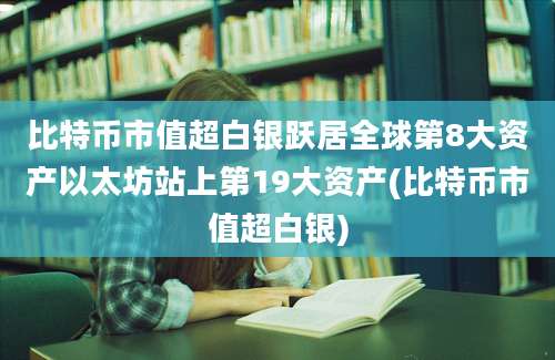 比特币市值超白银跃居全球第8大资产以太坊站上第19大资产(比特币市值超白银)