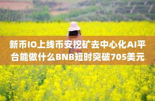 新币IO上线币安挖矿去中心化AI平台能做什么BNB短时突破705美元