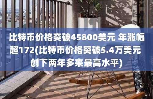 比特币价格突破45800美元 年涨幅超172(比特币价格突破5.4万美元 创下两年多来最高水平)