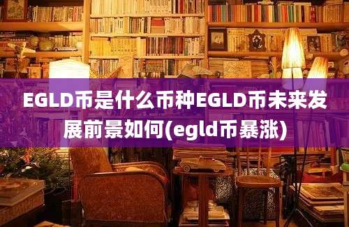 EGLD币是什么币种EGLD币未来发展前景如何(egld币暴涨)