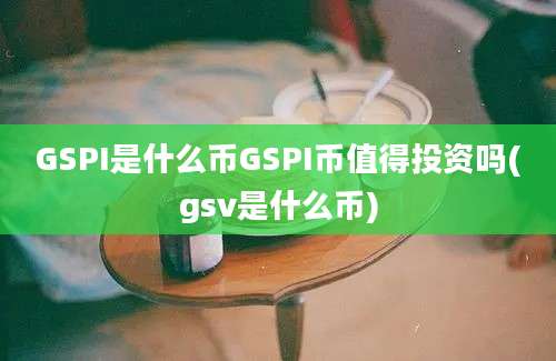 GSPI是什么币GSPI币值得投资吗(gsv是什么币)