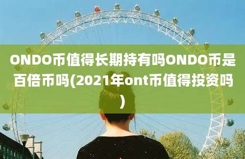 ONDO币值得长期持有吗ONDO币是百倍币吗(2021年ont币值得投资吗)