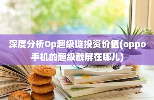 深度分析Op超级链投资价值(oppo手机的超级截屏在哪儿)