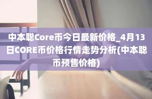 中本聪Core币今日最新价格_4月13日CORE币价格行情走势分析(中本聪币预售价格)