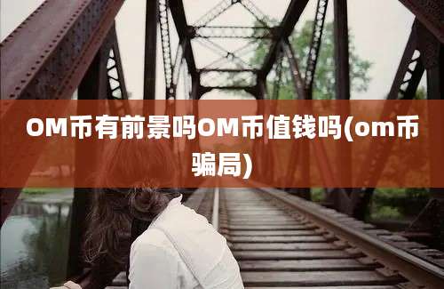 OM币有前景吗OM币值钱吗(om币骗局)