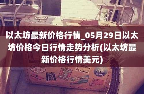 以太坊最新价格行情_05月29日以太坊价格今日行情走势分析(以太坊最新价格行情美元)