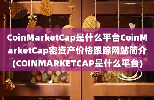 CoinMarketCap是什么平台CoinMarketCap密资产价格跟踪网站简介(COINMARKETCAP是什么平台)