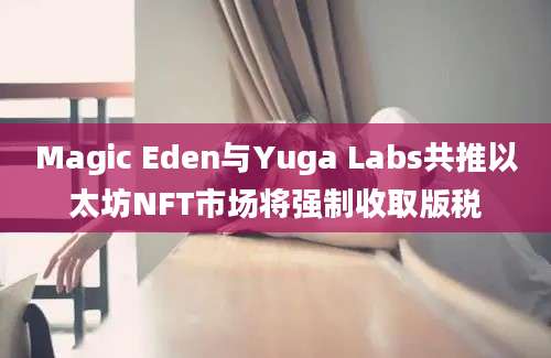 Magic Eden与Yuga Labs共推以太坊NFT市场将强制收取版税