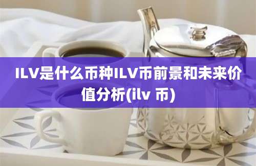 ILV是什么币种ILV币前景和未来价值分析(ilv 币)