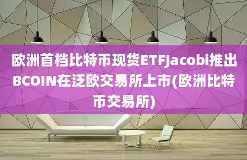 欧洲首档比特币现货ETFJacobi推出BCOIN在泛欧交易所上市(欧洲比特币交易所)