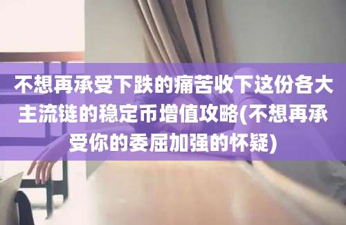 不想再承受下跌的痛苦收下这份各大主流链的稳定币增值攻略(不想再承受你的委屈加强的怀疑)