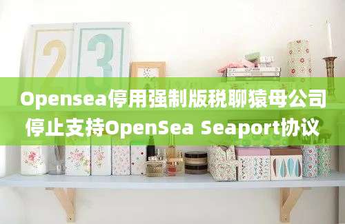 Opensea停用强制版税聊猿母公司停止支持OpenSea Seaport协议