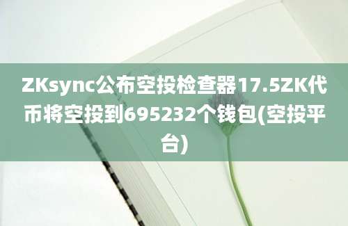 ZKsync公布空投检查器17.5ZK代币将空投到695232个钱包(空投平台)