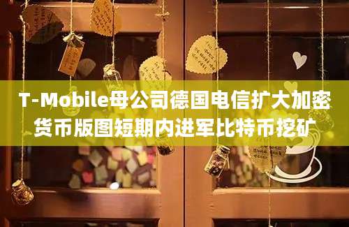 T-Mobile母公司德国电信扩大加密货币版图短期内进军比特币挖矿