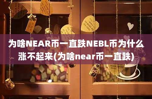 为啥NEAR币一直跌NEBL币为什么涨不起来(为啥near币一直跌)