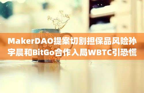 MakerDAO提案切割担保品风险孙宇晨和BitGo合作入局WBTC引恐慌