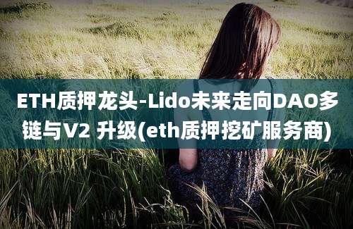 ETH质押龙头-Lido未来走向DAO多链与V2 升级(eth质押挖矿服务商)