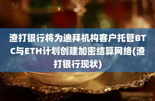 渣打银行将为迪拜机构客户托管BTC与ETH计划创建加密结算网络(渣打银行现状)